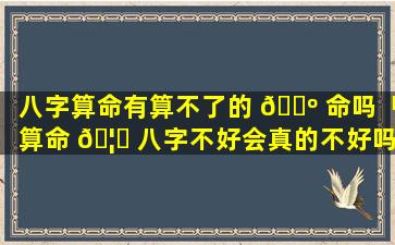 八字算命有算不了的 🐺 命吗「算命 🦁 八字不好会真的不好吗」